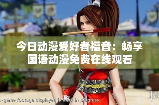 今日动漫爱好者福音：畅享国语动漫免费在线观看