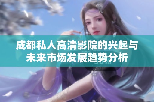 成都私人高清影院的兴起与未来市场发展趋势分析