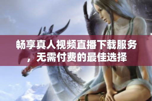 畅享真人视频直播下载服务，无需付费的最佳选择