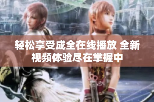 轻松享受成全在线播放 全新视频体验尽在掌握中