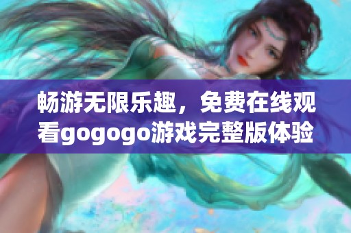 畅游无限乐趣，免费在线观看gogogo游戏完整版体验