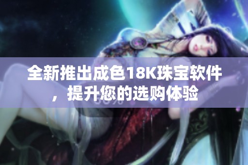 全新推出成色18K珠宝软件，提升您的选购体验