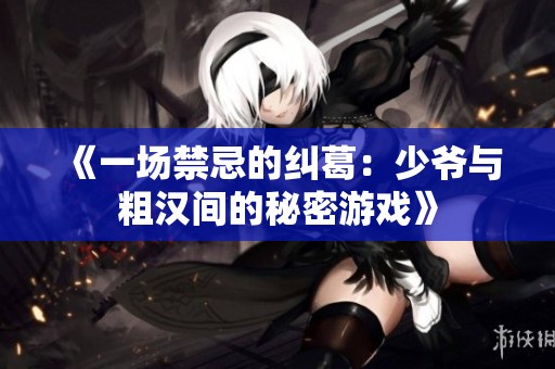 《一场禁忌的纠葛：少爷与粗汉间的秘密游戏》