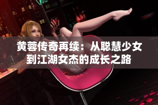 黄蓉传奇再续：从聪慧少女到江湖女杰的成长之路