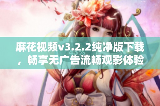 麻花视频v3.2.2纯净版下载，畅享无广告流畅观影体验