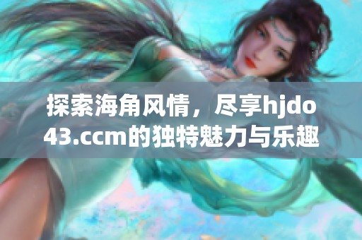 探索海角风情，尽享hjdo43.ccm的独特魅力与乐趣
