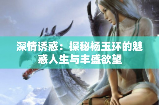 深情诱惑：探秘杨玉环的魅惑人生与丰盛欲望