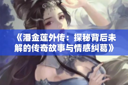 《潘金莲外传：探秘背后未解的传奇故事与情感纠葛》