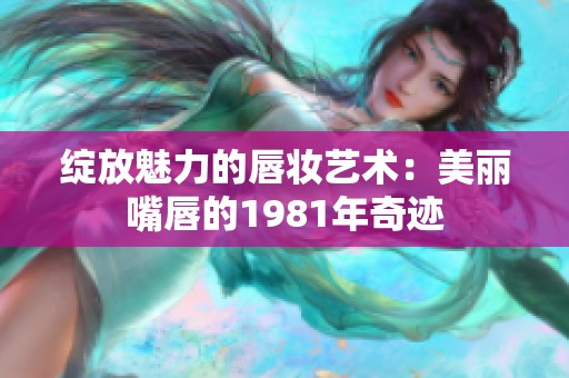 绽放魅力的唇妆艺术：美丽嘴唇的1981年奇迹