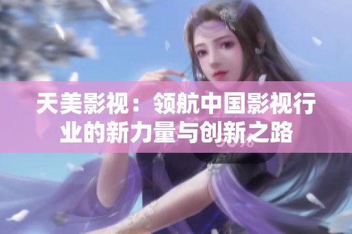 天美影视：领航中国影视行业的新力量与创新之路