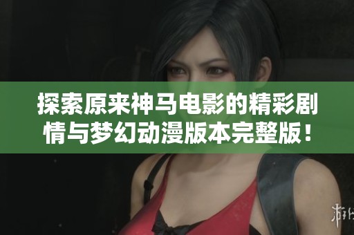 探索原来神马电影的精彩剧情与梦幻动漫版本完整版！