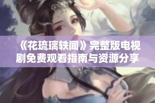 《花琉璃轶闻》完整版电视剧免费观看指南与资源分享