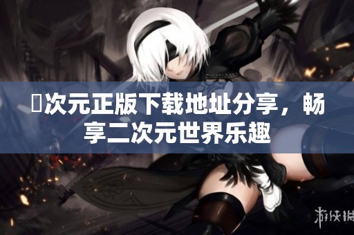囧次元正版下载地址分享，畅享二次元世界乐趣