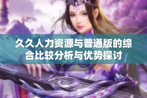 久久人力资源与普通版的综合比较分析与优势探讨