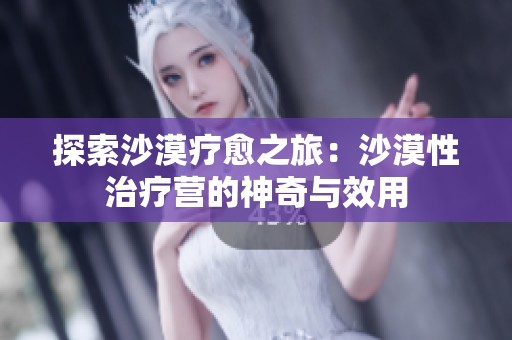 探索沙漠疗愈之旅：沙漠性治疗营的神奇与效用