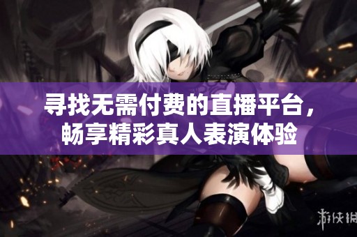 寻找无需付费的直播平台，畅享精彩真人表演体验