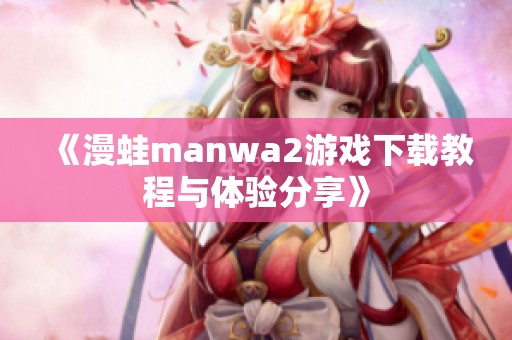 《漫蛙manwa2游戏下载教程与体验分享》