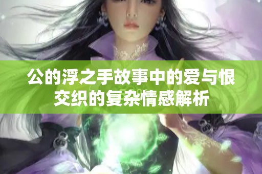 公的浮之手故事中的爱与恨交织的复杂情感解析