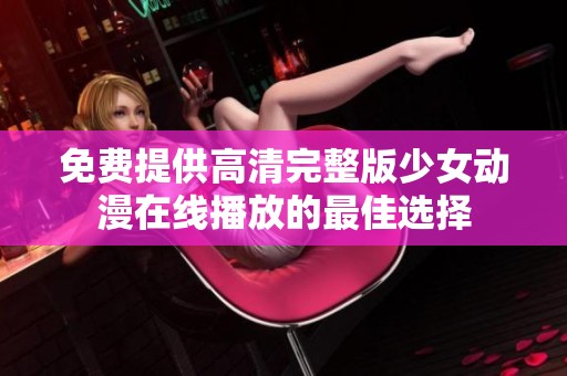 免费提供高清完整版少女动漫在线播放的最佳选择