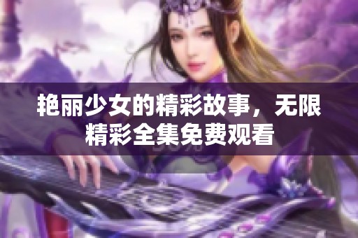 艳丽少女的精彩故事，无限精彩全集免费观看