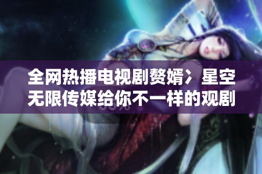 全网热播电视剧赘婿冫星空无限传媒给你不一样的观剧体验