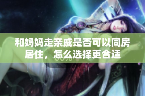 和妈妈走亲戚是否可以同房居住，怎么选择更合适