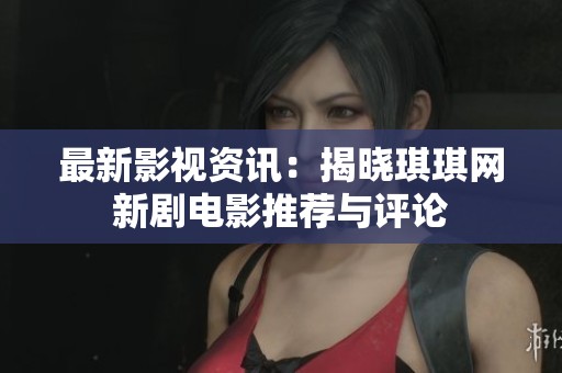 最新影视资讯：揭晓琪琪网新剧电影推荐与评论