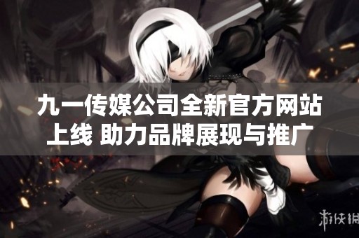 九一传媒公司全新官方网站上线 助力品牌展现与推广