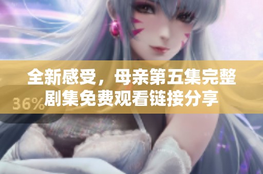 全新感受，母亲第五集完整剧集免费观看链接分享