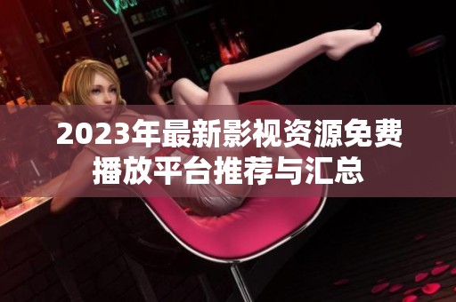 2023年最新影视资源免费播放平台推荐与汇总