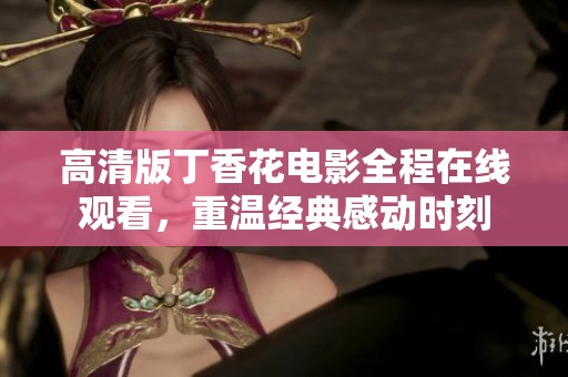 高清版丁香花电影全程在线观看，重温经典感动时刻