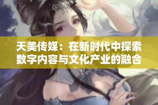天美传媒：在新时代中探索数字内容与文化产业的融合发展