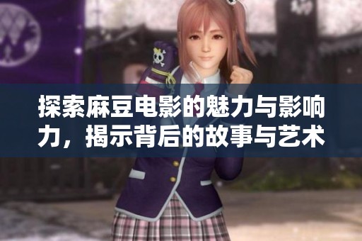 探索麻豆电影的魅力与影响力，揭示背后的故事与艺术价值