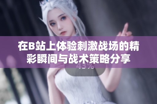 在B站上体验刺激战场的精彩瞬间与战术策略分享