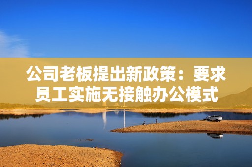 公司老板提出新政策：要求员工实施无接触办公模式