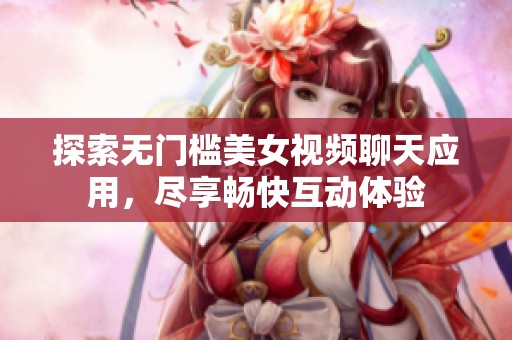 探索无门槛美女视频聊天应用，尽享畅快互动体验