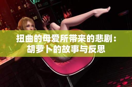 扭曲的母爱所带来的悲剧：胡萝卜的故事与反思