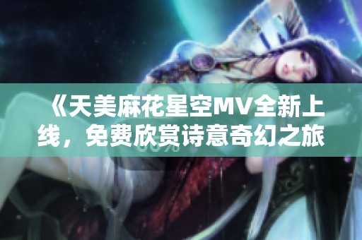 《天美麻花星空MV全新上线，免费欣赏诗意奇幻之旅》