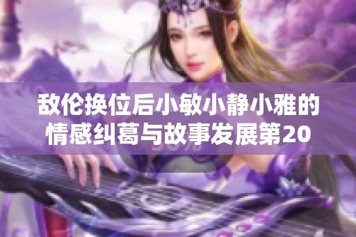 敌伦换位后小敏小静小雅的情感纠葛与故事发展第20集探秘