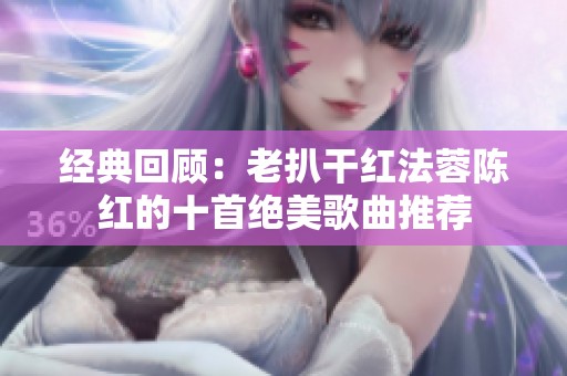 经典回顾：老扒干红法蓉陈红的十首绝美歌曲推荐