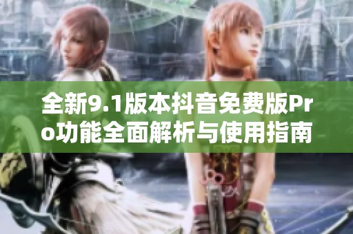全新9.1版本抖音免费版Pro功能全面解析与使用指南