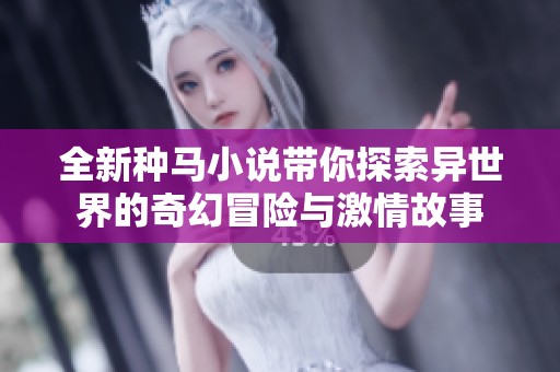全新种马小说带你探索异世界的奇幻冒险与激情故事