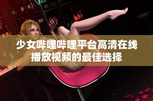 少女哔哩哔哩平台高清在线播放视频的最佳选择