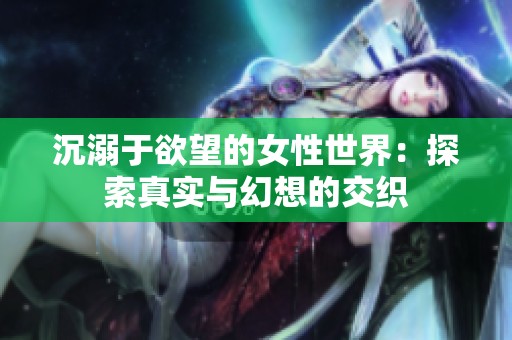 沉溺于欲望的女性世界：探索真实与幻想的交织