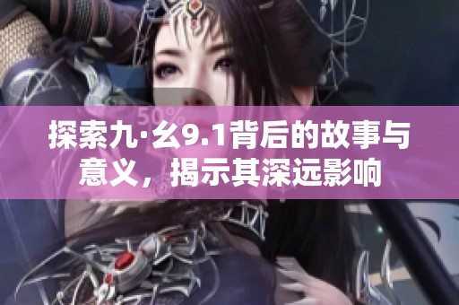 探索九·幺9.1背后的故事与意义，揭示其深远影响