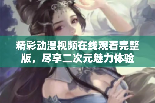 精彩动漫视频在线观看完整版，尽享二次元魅力体验