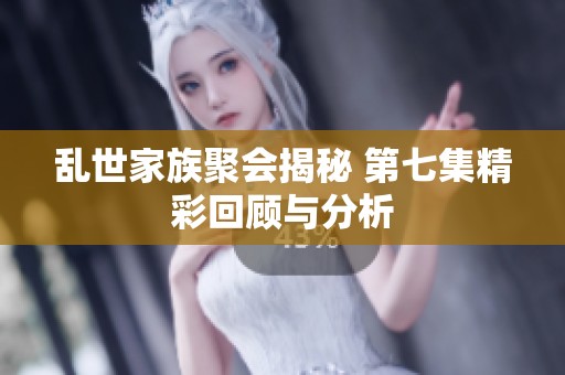 乱世家族聚会揭秘 第七集精彩回顾与分析