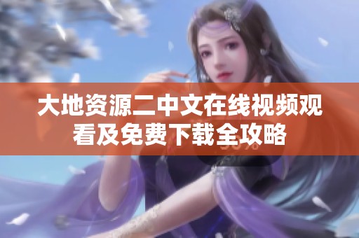 大地资源二中文在线视频观看及免费下载全攻略
