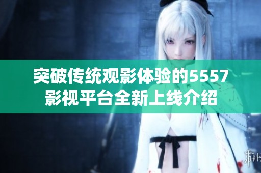 突破传统观影体验的5557影视平台全新上线介绍