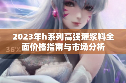 2023年h系列高强灌浆料全面价格指南与市场分析
